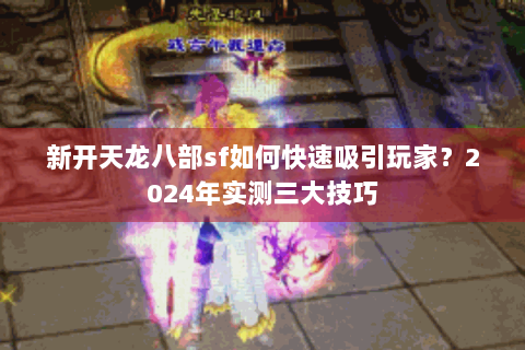新开天龙八部sf如何快速吸引玩家？2024年实测三大技巧
