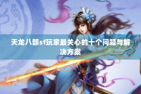 天龙八部sf玩家最关心的十个问题与解决方案 天龙八部sf玩家最关心的十个问题与解决方案