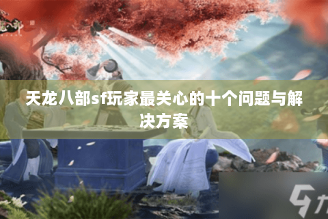 天龙八部sf玩家最关心的十个问题与解决方案 天龙八部sf玩家最关心的十个问题与解决方案