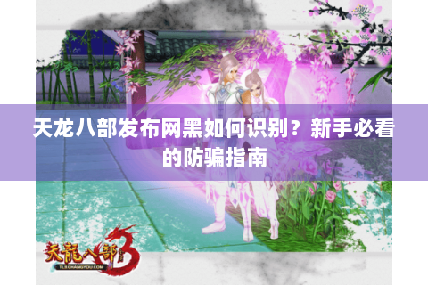 天龙八部发布网黑如何识别?新手必看的防骗指南 天龙八部发布网黑如何识别?新手必看的防骗指南
