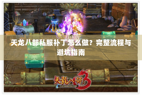 天龙八部私服补丁怎么做?完整流程与避坑指南 天龙八部私服补丁怎么做?完整流程与避坑指南