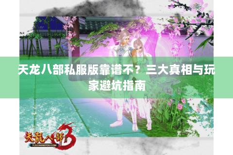 天龙八部私服版靠谱不?三大真相与玩家避坑指南 天龙八部私服版靠谱不?三大真相与玩家避坑指南