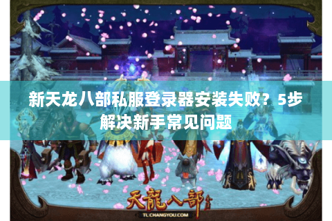 新天龙八部私服登录器安装失败?5步解决新手常见问题 新天龙八部私服登录器安装失败?5步解决新手常见问题