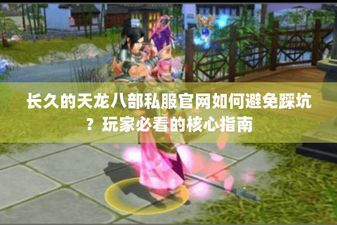 长久的天龙八部私服官网如何避免踩坑？玩家必看的核心指南