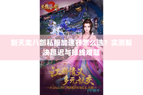 新天龙八部私服加速器怎么选?实测解决延迟与掉线难题 新天龙八部私服加速器怎么选?实测解决延迟与掉线难题
