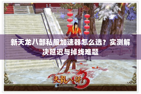 新天龙八部私服加速器怎么选?实测解决延迟与掉线难题 新天龙八部私服加速器怎么选?实测解决延迟与掉线难题