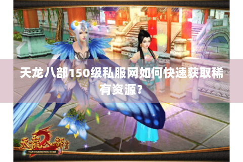 天龙八部150级私服网如何快速获取稀有资源? 天龙八部150级私服网如何快速获取稀有资源?