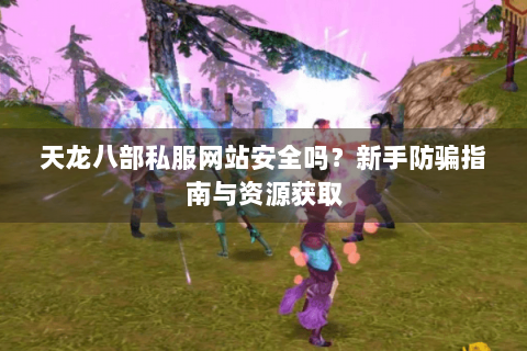 天龙八部私服网站安全吗?新手防骗指南与资源获取 天龙八部私服网站安全吗?新手防骗指南与资源获取