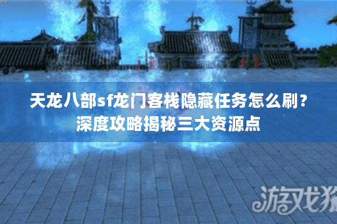 天龙八部sf龙门客栈隐藏任务怎么刷?深度攻略揭秘三大资源点 天龙八部sf龙门客栈隐藏任务怎么刷?深度攻略揭秘三大资源点