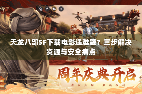 天龙八部SF下载电影遇难题?三步解决资源与安全痛点 天龙八部SF下载电影遇难题?三步解决资源与安全痛点