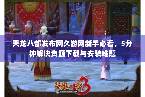 天龙八部发布网久游网新手必看,5分钟解决资源下载与安装难题 天龙八部发布网久游网新手必看,5分钟解决资源下载与安装难题