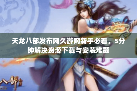 天龙八部发布网久游网新手必看,5分钟解决资源下载与安装难题 天龙八部发布网久游网新手必看,5分钟解决资源下载与安装难题