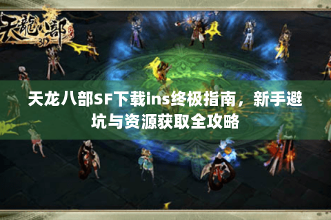 天龙八部SF下载ins终极指南,新手避坑与资源获取全攻略 天龙八部SF下载ins终极指南,新手避坑与资源获取全攻略