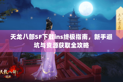 天龙八部SF下载ins终极指南,新手避坑与资源获取全攻略 天龙八部SF下载ins终极指南,新手避坑与资源获取全攻略