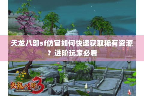 天龙八部sf仿官如何快速获取稀有资源？进阶玩家必看