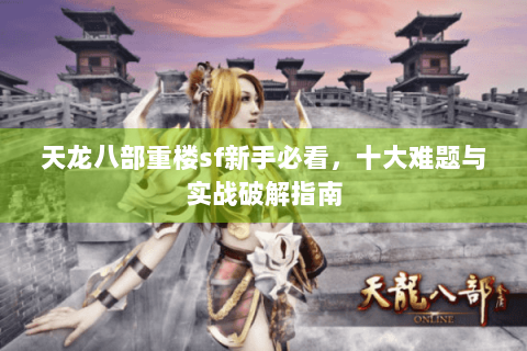 天龙八部重楼sf新手必看,十大难题与实战破解指南 天龙八部重楼sf新手必看,十大难题与实战破解指南