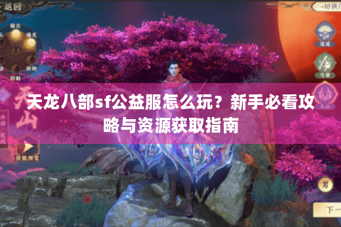 天龙八部sf公益服怎么玩?新手必看攻略与资源获取指南 天龙八部sf公益服怎么玩?新手必看攻略与资源获取指南