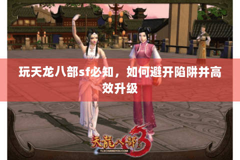 玩天龙八部sf必知,如何避开陷阱并高效升级 玩天龙八部sf必知,如何避开陷阱并高效升级