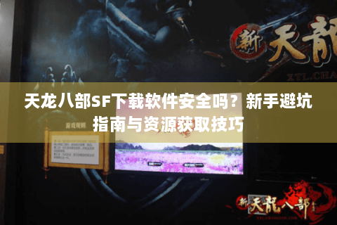 天龙八部SF下载软件安全吗?新手避坑指南与资源获取技巧 天龙八部SF下载软件安全吗?新手避坑指南与资源获取技巧
