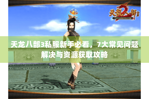 天龙八部3私服新手必看,7大常见问题解决与资源获取攻略 天龙八部3私服新手必看,7大常见问题解决与资源获取攻略