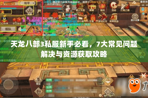 天龙八部3私服新手必看,7大常见问题解决与资源获取攻略 天龙八部3私服新手必看,7大常见问题解决与资源获取攻略