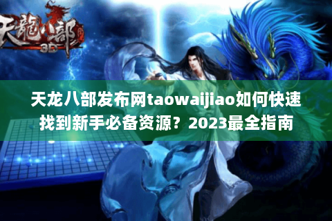 天龙八部发布网taowaijiao如何快速找到新手必备资源?2023最全指南 天龙八部发布网taowaijiao如何快速找到新手必备资源?2023最全指南