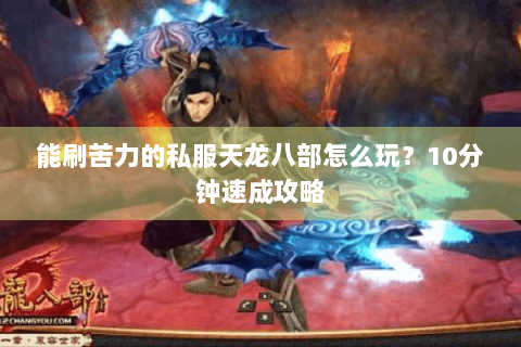 能刷苦力的私服天龙八部怎么玩？10分钟速成攻略