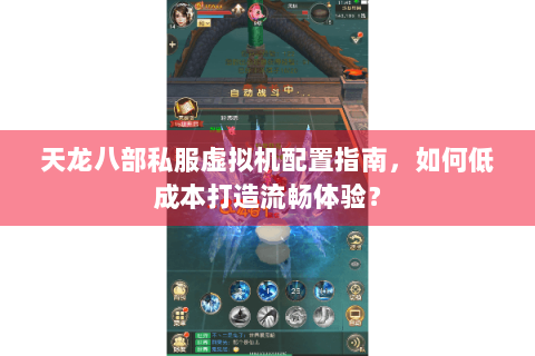 天龙八部私服虚拟机配置指南,如何低成本打造流畅体验? 天龙八部私服虚拟机配置指南,如何低成本打造流畅体验?
