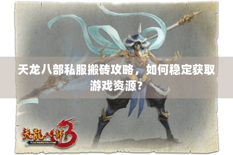 天龙八部私服搬砖攻略,如何稳定获取游戏资源? 天龙八部私服搬砖攻略,如何稳定获取游戏资源?