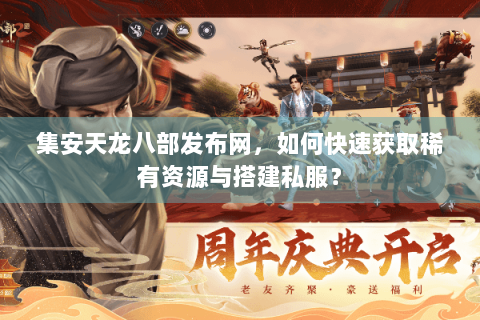 集安天龙八部发布网，如何快速获取稀有资源与搭建私服？