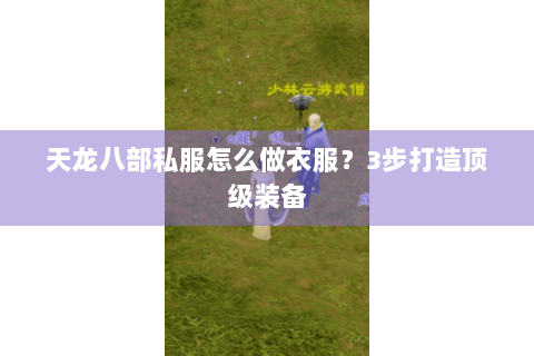 天龙八部私服怎么做衣服?3步打造顶级装备 天龙八部私服怎么做衣服?3步打造顶级装备