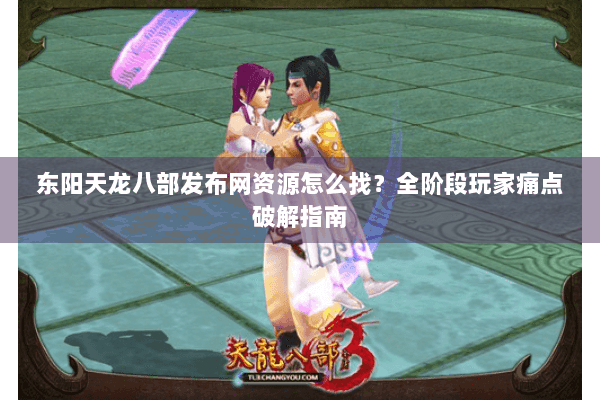 东阳天龙八部发布网资源怎么找?全阶段玩家痛点破解指南 东阳天龙八部发布网资源怎么找?全阶段玩家痛点破解指南