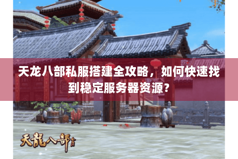 天龙八部私服搭建全攻略，如何快速找到稳定服务器资源？