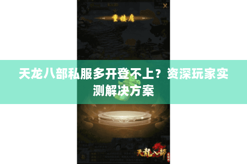 天龙八部私服多开登不上?资深玩家实测解决方案 天龙八部私服多开登不上?资深玩家实测解决方案