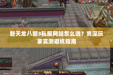 新天龙八部3私服网站怎么选?资深玩家实测避坑指南 新天龙八部3私服网站怎么选?资深玩家实测避坑指南