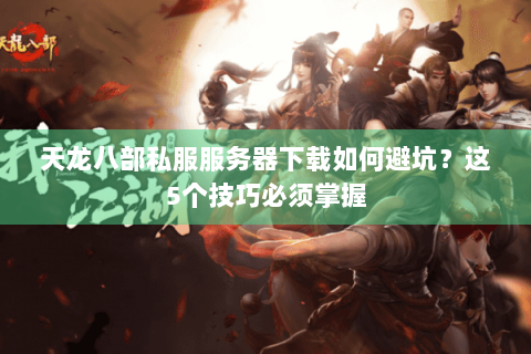 天龙八部私服服务器下载如何避坑?这5个技巧必须掌握 天龙八部私服服务器下载如何避坑?这5个技巧必须掌握