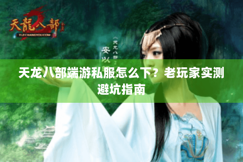 天龙八部端游私服怎么下？老玩家实测避坑指南