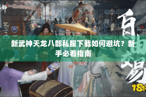 新武神天龙八部私服下载如何避坑?新手必看指南 新武神天龙八部私服下载如何避坑?新手必看指南