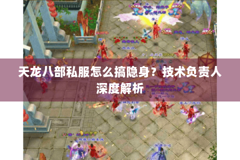 天龙八部私服怎么搞隐身？技术负责人深度解析