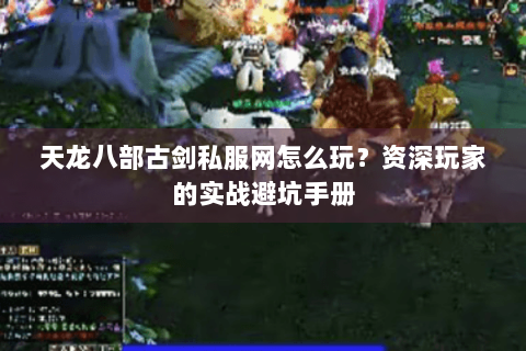 天龙八部古剑私服网怎么玩?资深玩家的实战避坑手册 天龙八部古剑私服网怎么玩?资深玩家的实战避坑手册
