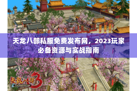 天龙八部私服免费发布网，2023玩家必备资源与实战指南