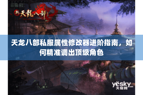 天龙八部私服属性修改器进阶指南，如何精准调出顶级角色