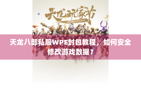 天龙八部私服WPE封包教程，如何安全修改游戏数据？