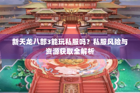 新天龙八部3能玩私服吗?私服风险与资源获取全解析 新天龙八部3能玩私服吗?私服风险与资源获取全解析