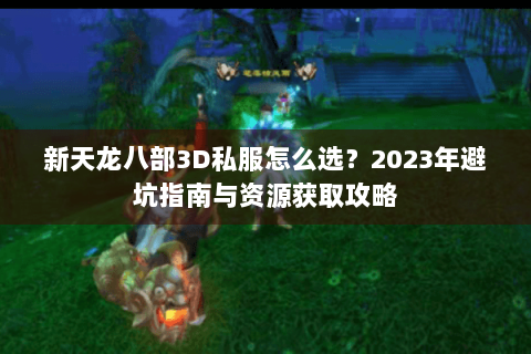新天龙八部3D私服怎么选？2023年避坑指南与资源获取攻略