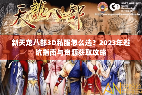新天龙八部3D私服怎么选？2023年避坑指南与资源获取攻略