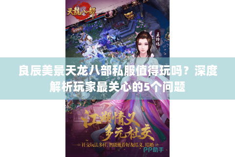 良辰美景天龙八部私服值得玩吗？深度解析玩家最关心的5个问题