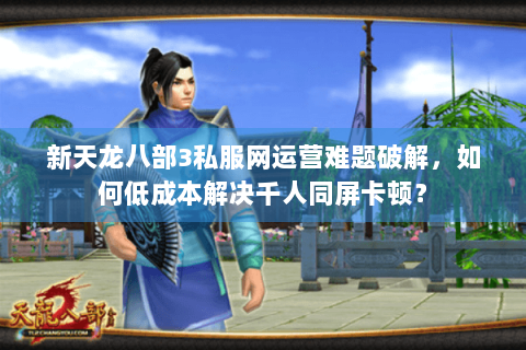 新天龙八部3私服网运营难题破解，如何低成本解决千人同屏卡顿？