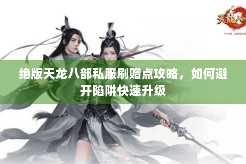 绝版天龙八部私服刷赠点攻略,如何避开陷阱快速升级 绝版天龙八部私服刷赠点攻略,如何避开陷阱快速升级
