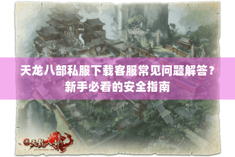 天龙八部私服下载客服常见问题解答？新手必看的安全指南